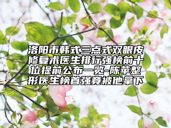 洛陽市韓式三點(diǎn)式雙眼皮修復(fù)術(shù)醫(yī)生排行強(qiáng)榜前十位提前公布一覽-陳蘋整形醫(yī)生榜首強(qiáng)竟被他拿下
