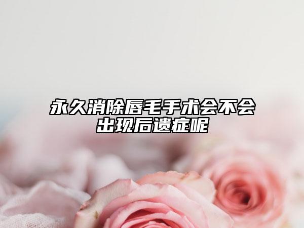 永久消除唇毛手術(shù)會不會出現(xiàn)后遺癥呢