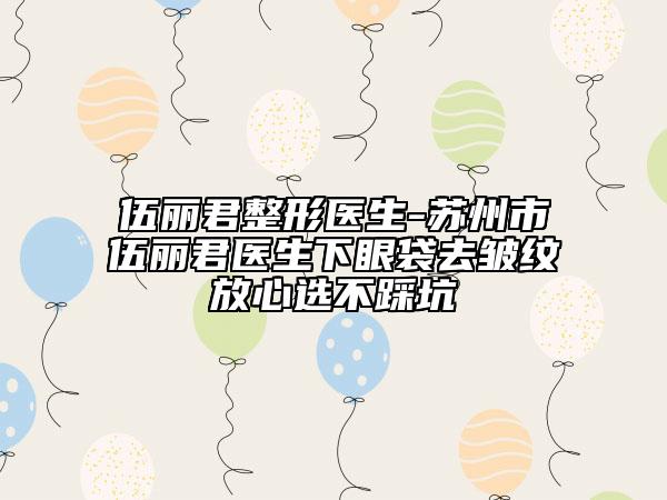 伍麗君整形醫(yī)生-蘇州市伍麗君醫(yī)生下眼袋去皺紋放心選不踩坑