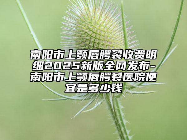 南陽市上顎唇腭裂收費(fèi)明細(xì)2025新版全網(wǎng)發(fā)布-南陽市上顎唇腭裂醫(yī)院便宜是多少錢