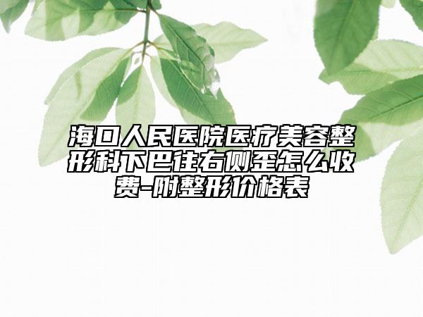 ?？谌嗣襻t(yī)院醫(yī)療美容整形科下巴往右側(cè)歪怎么收費(fèi)-附整形價(jià)格表
