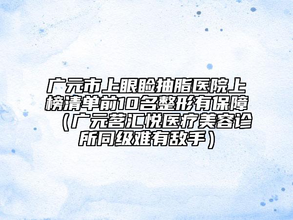 廣元市上眼瞼抽脂醫(yī)院上榜清單前10名整形有保障（廣元茗匯悅醫(yī)療美容診所同級難有敵手）