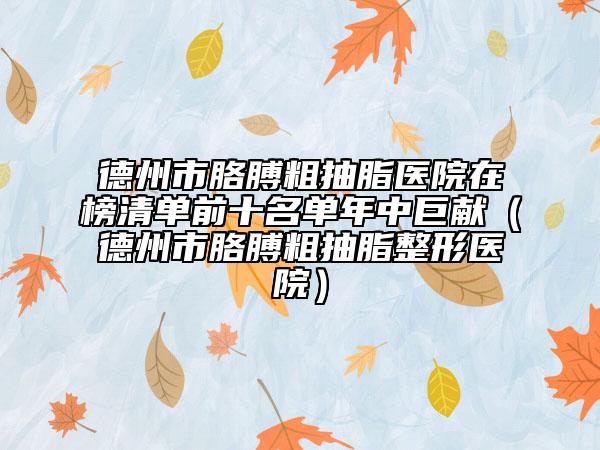 德州市胳膊粗抽脂醫(yī)院在榜清單前十名單年中巨獻（德州市胳膊粗抽脂整形醫(yī)院）