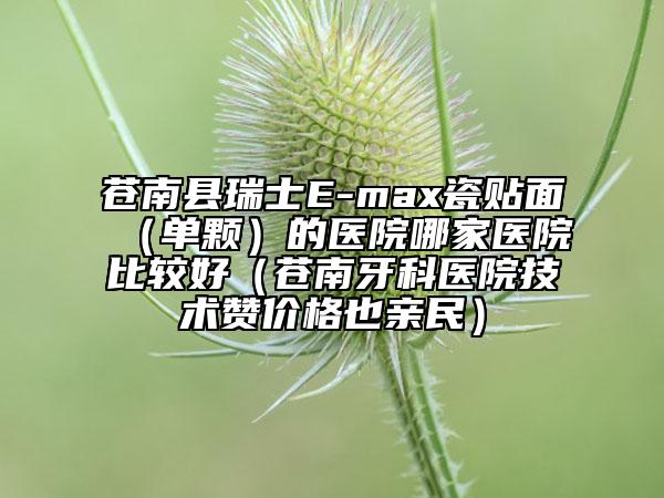 蒼南縣瑞士E-max瓷貼面（單顆）的醫(yī)院哪家醫(yī)院比較好（蒼南牙科醫(yī)院技術(shù)贊價格也親民）