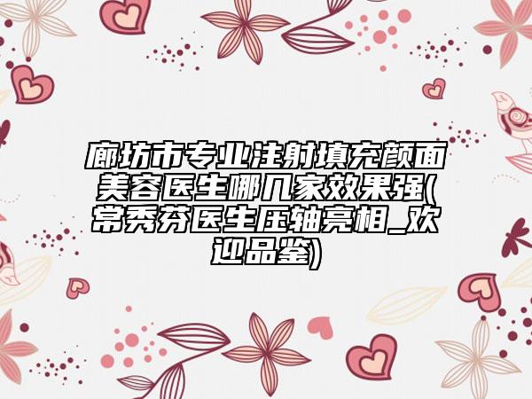 廊坊市專業(yè)注射填充顏面美容醫(yī)生哪幾家效果強(qiáng)(常秀芬醫(yī)生壓軸亮相_歡迎品鑒)