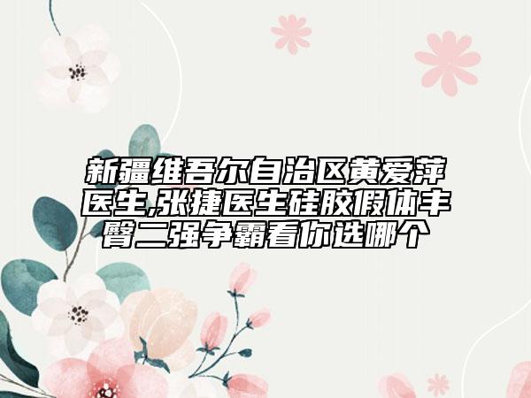 新疆維吾爾自治區(qū)黃愛萍醫(yī)生,張捷醫(yī)生硅膠假體豐臀二強(qiáng)爭(zhēng)霸看你選哪個(gè)