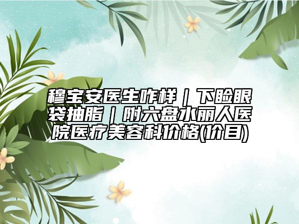 穆寶安醫(yī)生咋樣｜下瞼眼袋抽脂｜附六盤水麗人醫(yī)院醫(yī)療美容科價格(價目)