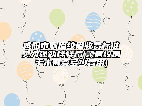 咸陽市飄眉紋眉收費標準實力強勁樣樣精(飄眉紋眉手術(shù)需要多少費用)