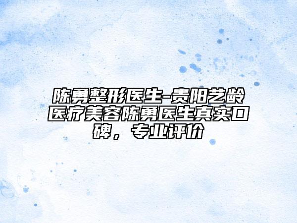 陳勇整形醫(yī)生-貴陽藝齡醫(yī)療美容陳勇醫(yī)生真實(shí)口碑，專業(yè)評(píng)價(jià)