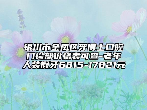 銀川市金鳳區(qū)牙博士口腔門診部價(jià)格表可查-老年人裝假牙6815-17821元
