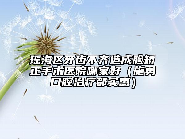 瑤海區(qū)牙齒不齊造成臉矯正手術(shù)醫(yī)院哪家好（施勇口腔治療都實惠）