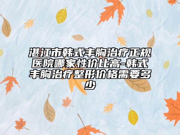 湛江市韓式豐胸治療正規(guī)醫(yī)院哪家性價(jià)比高-韓式豐胸治療整形價(jià)格需要多少