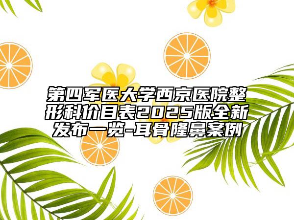 第四軍醫(yī)大學西京醫(yī)院整形科價目表2025版全新發(fā)布一覽-耳骨隆鼻案例