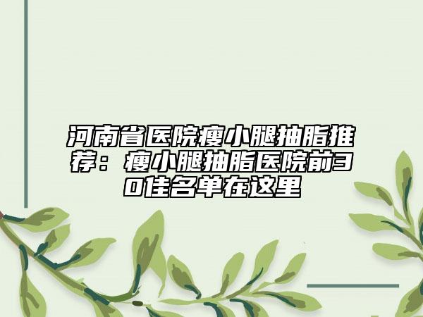 河南省醫(yī)院瘦小腿抽脂推薦：瘦小腿抽脂醫(yī)院前30佳名單在這里