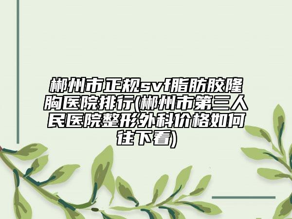 郴州市正規(guī)svf脂肪膠隆胸醫(yī)院排行(郴州市第三人民醫(yī)院整形外科價(jià)格如何往下看)