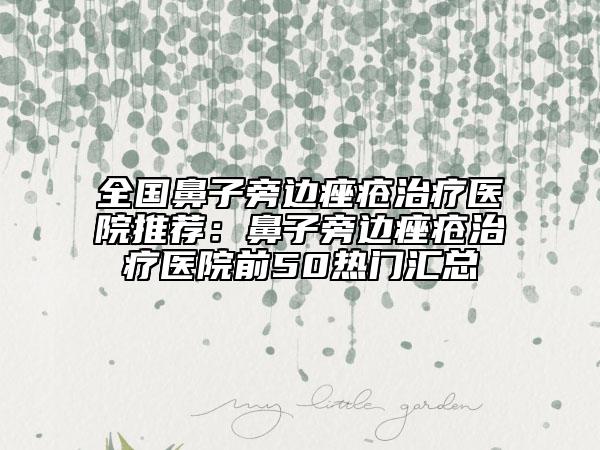 全國鼻子旁邊痤瘡治療醫(yī)院推薦：鼻子旁邊痤瘡治療醫(yī)院前50熱門匯總