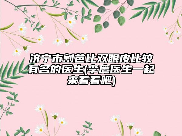 濟(jì)寧市割芭比雙眼皮比較有名的醫(yī)生(李鷹醫(yī)生一起來(lái)看看吧)