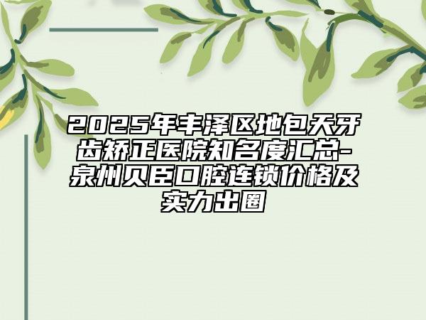 2025年豐澤區(qū)地包天牙齒矯正醫(yī)院知名度匯總-泉州貝臣口腔連鎖價格及實力出圈