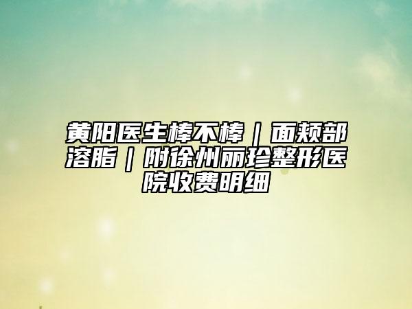 黃陽醫(yī)生棒不棒｜面頰部溶脂｜附徐州麗珍整形醫(yī)院收費明細