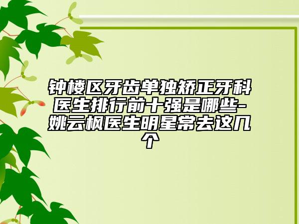 鐘樓區(qū)牙齒單獨(dú)矯正牙科醫(yī)生排行前十強(qiáng)是哪些-姚云楓醫(yī)生明星常去這幾個(gè)