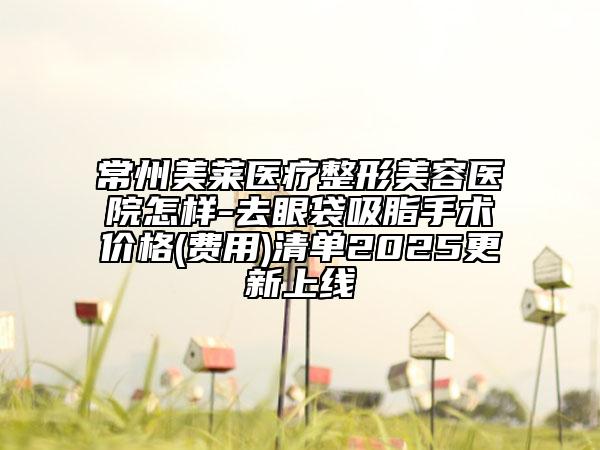 常州美萊醫(yī)療整形美容醫(yī)院怎樣-去眼袋吸脂手術(shù)價(jià)格(費(fèi)用)清單2025更新上線
