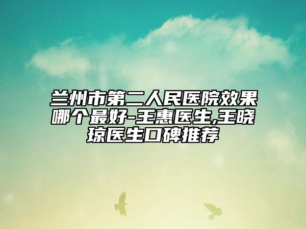 蘭州市第二人民醫(yī)院效果哪個(gè)最好-王惠醫(yī)生,王曉瓊醫(yī)生口碑推薦