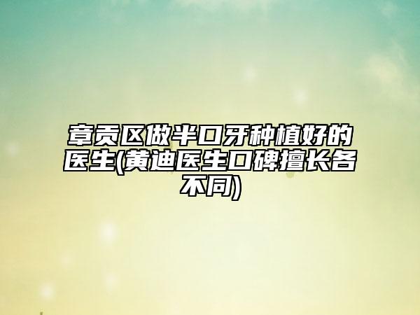 章貢區(qū)做半口牙種植好的醫(yī)生(黃迪醫(yī)生口碑擅長各不同)