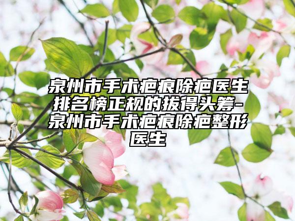泉州市手術(shù)疤痕除疤醫(yī)生排名榜正規(guī)的拔得頭籌-泉州市手術(shù)疤痕除疤整形醫(yī)生