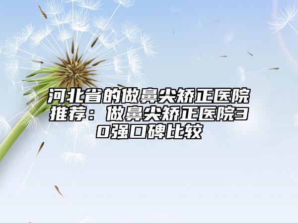 河北省的做鼻尖矯正醫(yī)院推薦：做鼻尖矯正醫(yī)院30強(qiáng)口碑比較