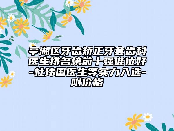 亭湖區(qū)牙齒矯正牙套齒科醫(yī)生排名榜前十強(qiáng)誰位好-杜瑋國醫(yī)生等實力入選-附價格
