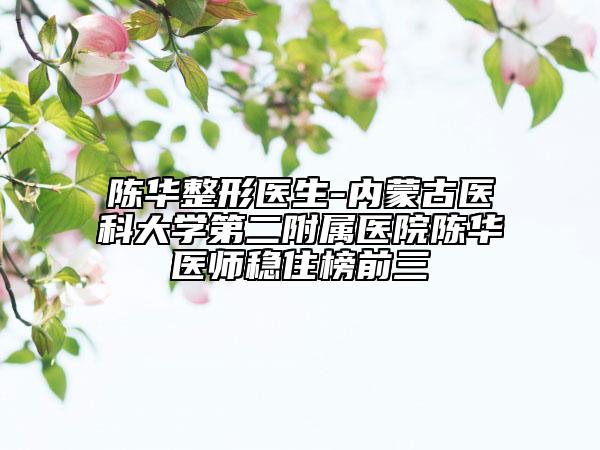 陳華整形醫(yī)生-內(nèi)蒙古醫(yī)科大學(xué)第二附屬醫(yī)院陳華醫(yī)師穩(wěn)住榜前三