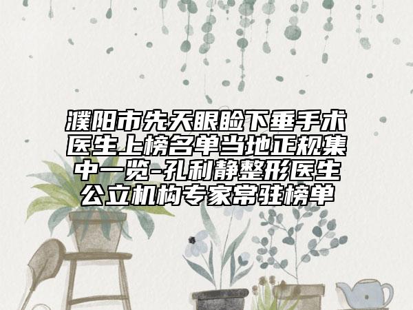 濮陽(yáng)市先天眼瞼下垂手術(shù)醫(yī)生上榜名單當(dāng)?shù)卣?guī)集中一覽-孔利靜整形醫(yī)生公立機(jī)構(gòu)專家常駐榜單