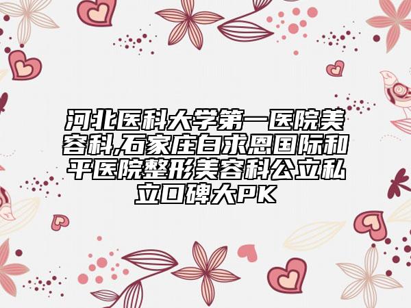 河北醫(yī)科大學第一醫(yī)院美容科,石家莊白求恩國際和平醫(yī)院整形美容科公立私立口碑大PK