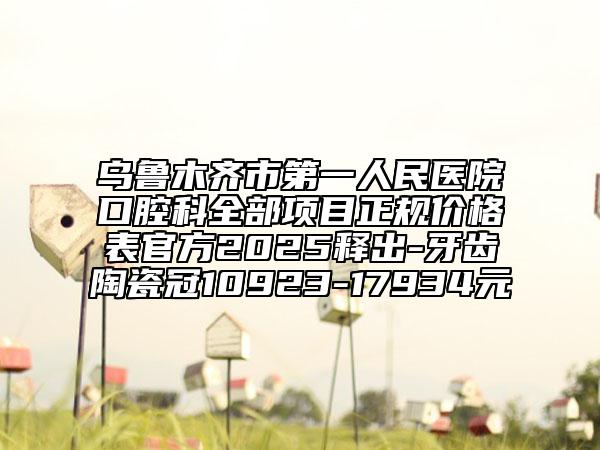 烏魯木齊市第一人民醫(yī)院口腔科全部項目正規(guī)價格表官方2025釋出-牙齒陶瓷冠10923-17934元