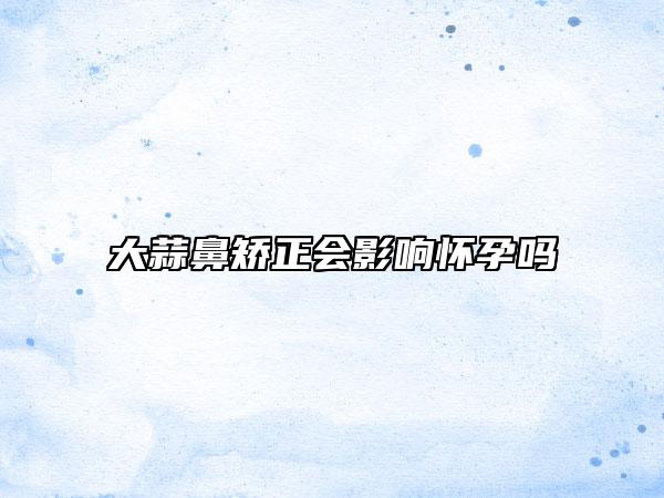 大蒜鼻矯正會(huì)影響懷孕嗎