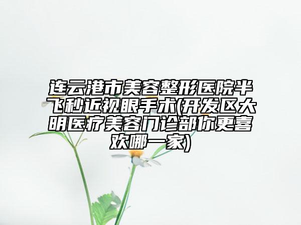 連云港市美容整形醫(yī)院半飛秒近視眼手術(shù)(開發(fā)區(qū)大明醫(yī)療美容門診部你更喜歡哪一家)