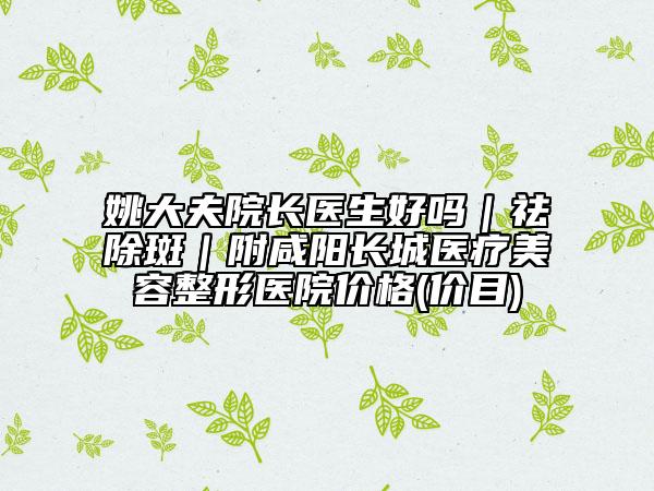 姚大夫院長醫(yī)生好嗎｜祛除斑｜附咸陽長城醫(yī)療美容整形醫(yī)院價(jià)格(價(jià)目)