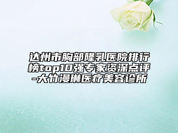 達州市胸部隆乳醫(yī)院排行榜top10強專家資深點評-大竹漫琳醫(yī)療美容診所