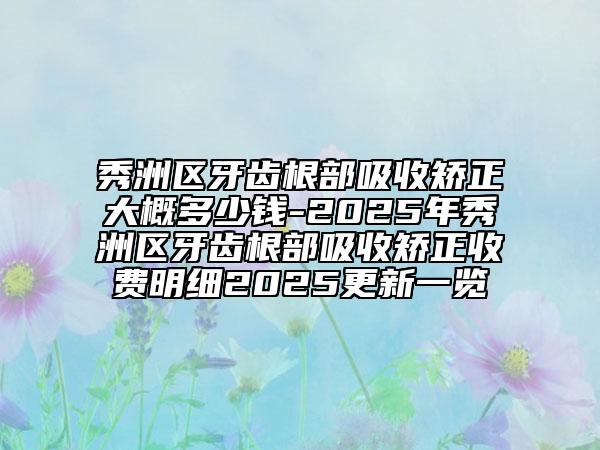 秀洲區(qū)牙齒根部吸收矯正大概多少錢-2025年秀洲區(qū)牙齒根部吸收矯正收費明細2025更新一覽