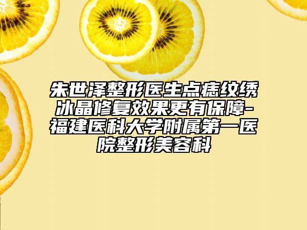 朱世澤整形醫(yī)生點(diǎn)痣紋繡冰晶修復(fù)效果更有保障-福建醫(yī)科大學(xué)附屬第一醫(yī)院整形美容科