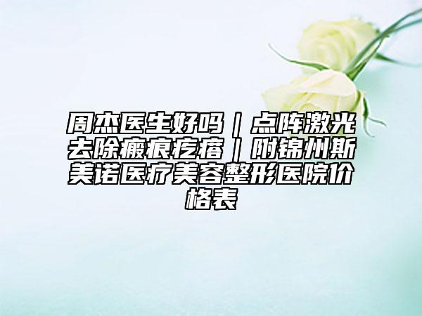周杰醫(yī)生好嗎｜點陣激光去除瘢痕疙瘩｜附錦州斯美諾醫(yī)療美容整形醫(yī)院價格表
