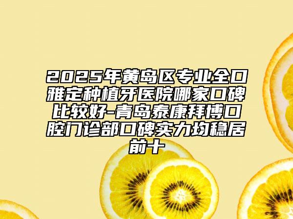 2025年黃島區(qū)專業(yè)全口雅定種植牙醫(yī)院哪家口碑比較好-青島泰康拜博口腔門診部口碑實(shí)力均穩(wěn)居前十