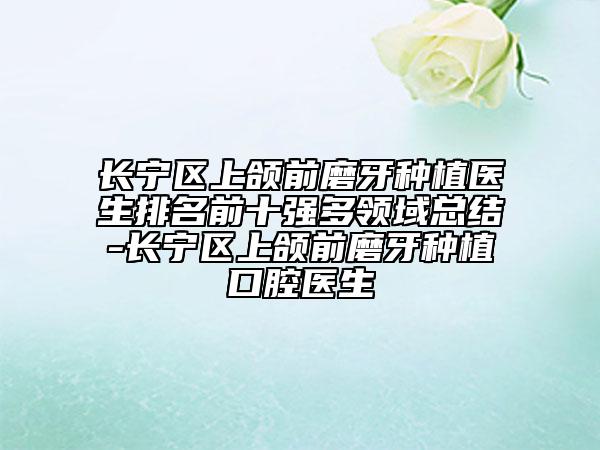 長寧區(qū)上頜前磨牙種植醫(yī)生排名前十強(qiáng)多領(lǐng)域總結(jié)-長寧區(qū)上頜前磨牙種植口腔醫(yī)生