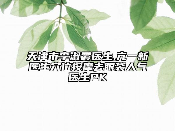 天津市李淑霞醫(yī)生,亢一新醫(yī)生穴位按摩去眼袋人氣醫(yī)生PK