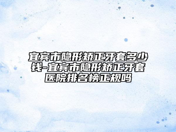 宜賓市隱形矯正牙套多少錢(qián)-宜賓市隱形矯正牙套醫(yī)院排名榜正規(guī)嗎