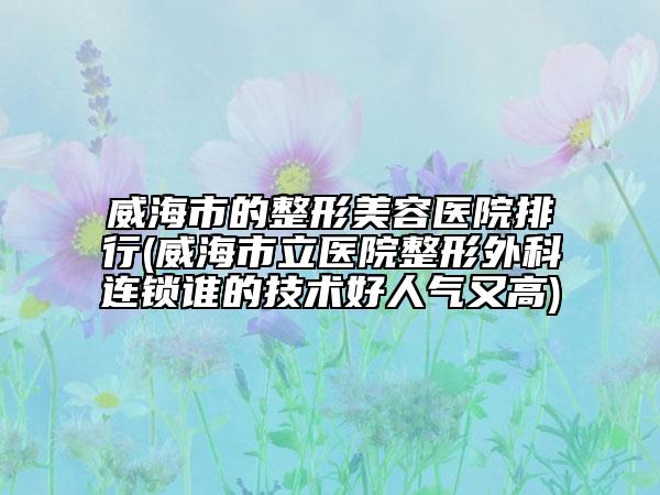 威海市的整形美容醫(yī)院排行(威海市立醫(yī)院整形外科連鎖誰的技術(shù)好人氣又高)