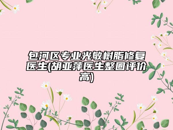 包河區(qū)專業(yè)光敏樹脂修復醫(yī)生(胡亞萍醫(yī)生整圈評價高)