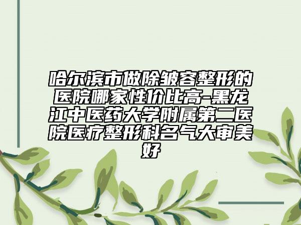 哈爾濱市做除皺容整形的醫(yī)院哪家性價比高-黑龍江中醫(yī)藥大學(xué)附屬第二醫(yī)院醫(yī)療整形科名氣大審美好