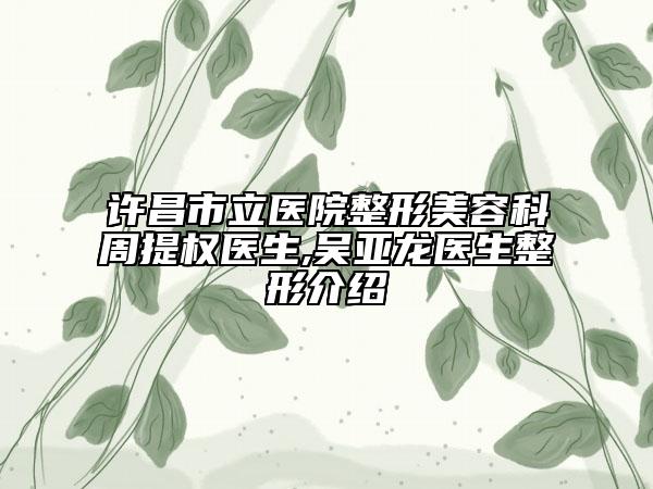 許昌市立醫(yī)院整形美容科周提權(quán)醫(yī)生,吳亞龍醫(yī)生整形介紹