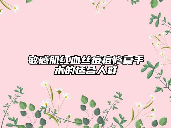 敏感肌紅血絲痘痘修復(fù)手術(shù)的適合人群